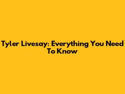 Tyler Livesay: Everything You Need To Know