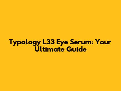 Typology L33 Eye Serum: Your Ultimate Guide