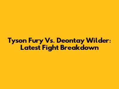 Tyson Fury Vs. Deontay Wilder: Latest Fight Breakdown