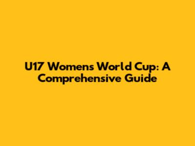 U17 Women's World Cup: A Comprehensive Guide