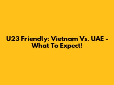 U23 Friendly: Vietnam Vs. UAE - What To Expect!