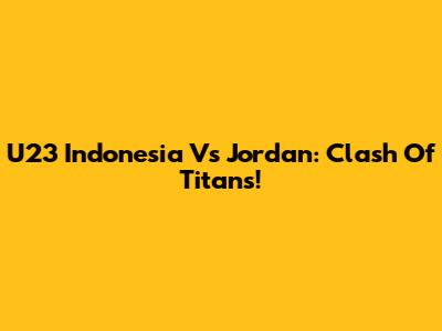 U23 Indonesia Vs Jordan: Clash Of Titans!