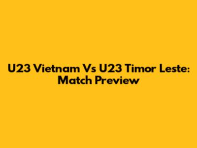 U23 Vietnam Vs U23 Timor Leste: Match Preview