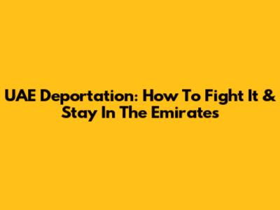 UAE Deportation: How To Fight It & Stay In The Emirates