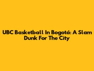 UBC Basketball In Bogotá: A Slam Dunk For The City