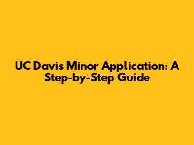 UC Davis Minor Application: A Step-by-Step Guide
