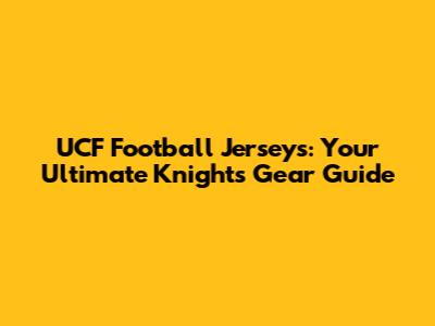 UCF Football Jerseys: Your Ultimate Knights Gear Guide