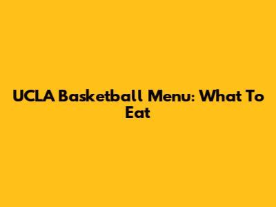 UCLA Basketball Menu: What To Eat