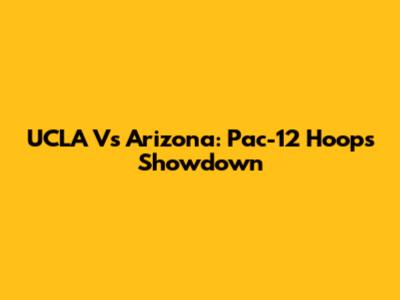 UCLA Vs Arizona: Pac-12 Hoops Showdown