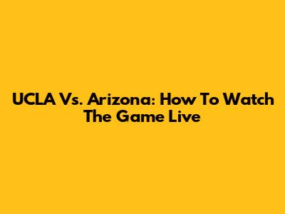 UCLA Vs. Arizona: How To Watch The Game Live