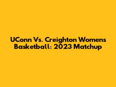 UConn Vs. Creighton Women's Basketball: 2023 Matchup