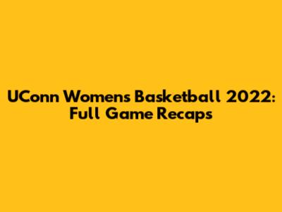 UConn Women's Basketball 2022: Full Game Recaps