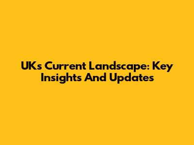 UK's Current Landscape: Key Insights And Updates