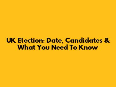 UK Election: Date, Candidates & What You Need To Know
