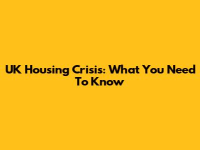 UK Housing Crisis: What You Need To Know
