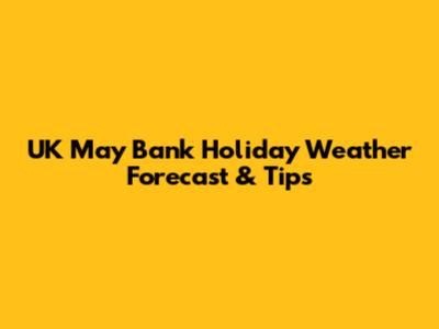 UK May Bank Holiday Weather Forecast & Tips