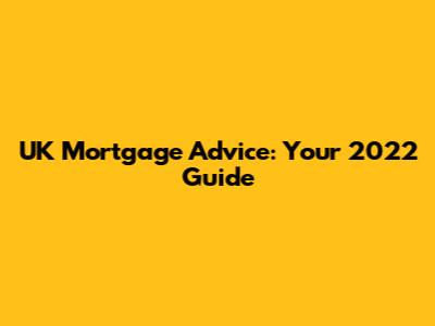 UK Mortgage Advice: Your 2022 Guide