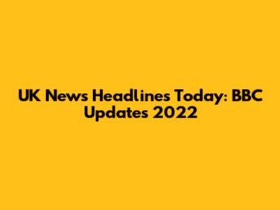 UK News Headlines Today: BBC Updates 2022