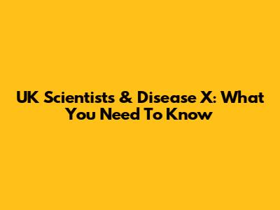 UK Scientists & Disease X: What You Need To Know