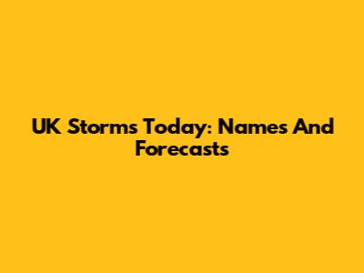 UK Storms Today: Names And Forecasts