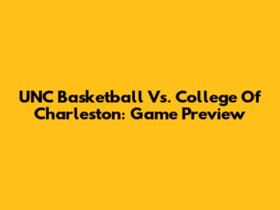 UNC Basketball Vs. College Of Charleston: Game Preview