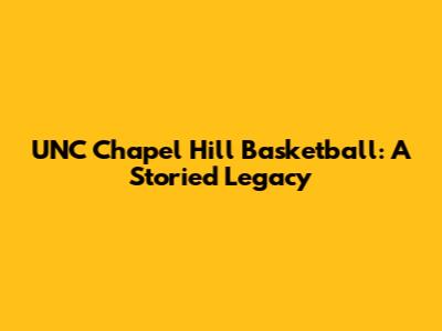 UNC Chapel Hill Basketball: A Storied Legacy