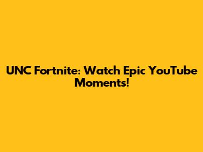 UNC Fortnite: Watch Epic YouTube Moments!