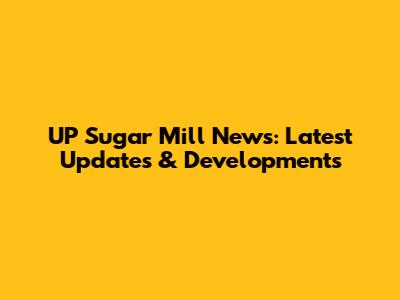 UP Sugar Mill News: Latest Updates & Developments