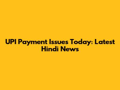 UPI Payment Issues Today: Latest Hindi News
