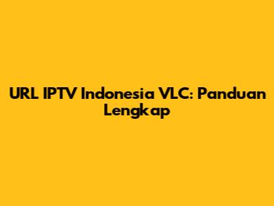 URL IPTV Indonesia VLC: Panduan Lengkap