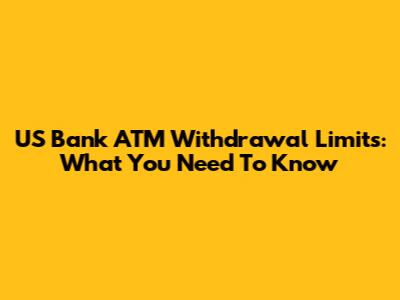 US Bank ATM Withdrawal Limits: What You Need To Know