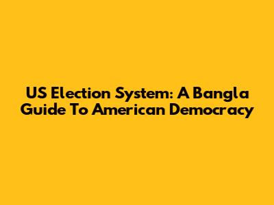 US Election System: A Bangla Guide To American Democracy