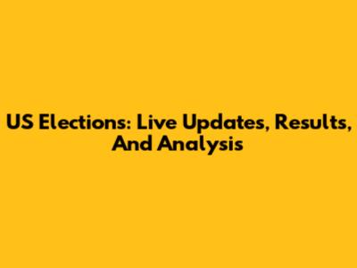 US Elections: Live Updates, Results, And Analysis