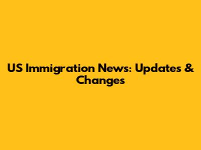 US Immigration News: Updates & Changes