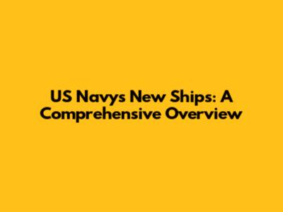 US Navy's New Ships: A Comprehensive Overview
