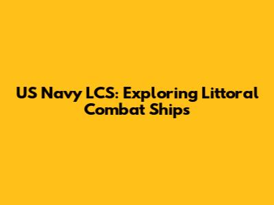 US Navy LCS: Exploring Littoral Combat Ships