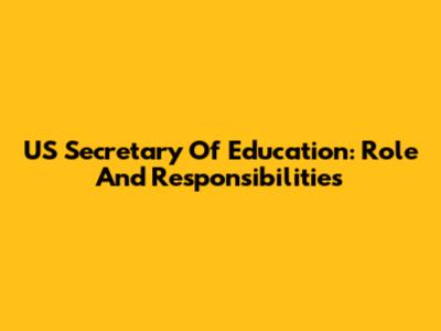 US Secretary Of Education: Role And Responsibilities