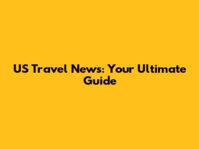 US Travel News: Your Ultimate Guide