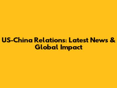 US-China Relations: Latest News & Global Impact