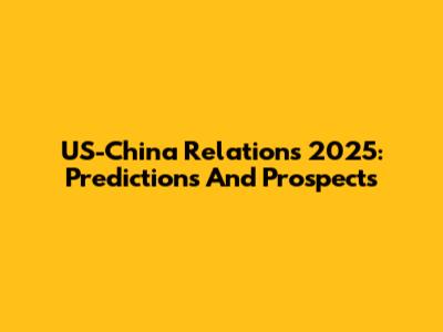 US-China Relations 2025: Predictions And Prospects