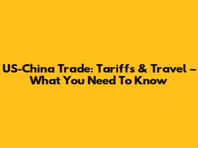 US-China Trade: Tariffs & Travel – What You Need To Know