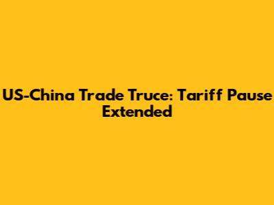 US-China Trade Truce: Tariff Pause Extended