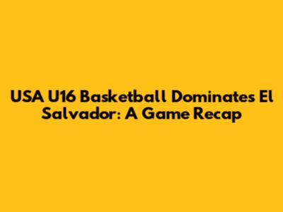 USA U16 Basketball Dominates El Salvador: A Game Recap