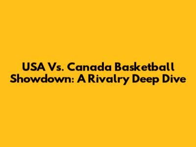 USA Vs. Canada Basketball Showdown: A Rivalry Deep Dive