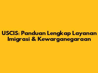 USCIS: Panduan Lengkap Layanan Imigrasi & Kewarganegaraan