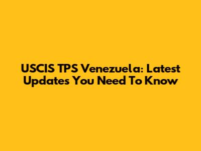 USCIS TPS Venezuela: Latest Updates You Need To Know
