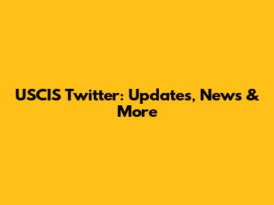 USCIS Twitter: Updates, News & More