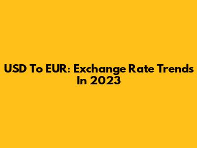 USD To EUR: Exchange Rate Trends In 2023