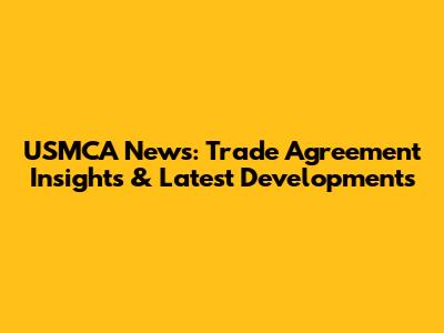 USMCA News: Trade Agreement Insights & Latest Developments