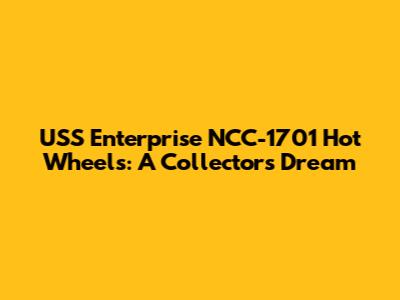 USS Enterprise NCC-1701 Hot Wheels: A Collector's Dream